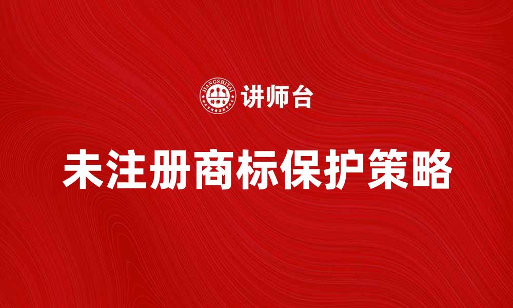 文章如何保护未注册商标的合法权益与价值的缩略图