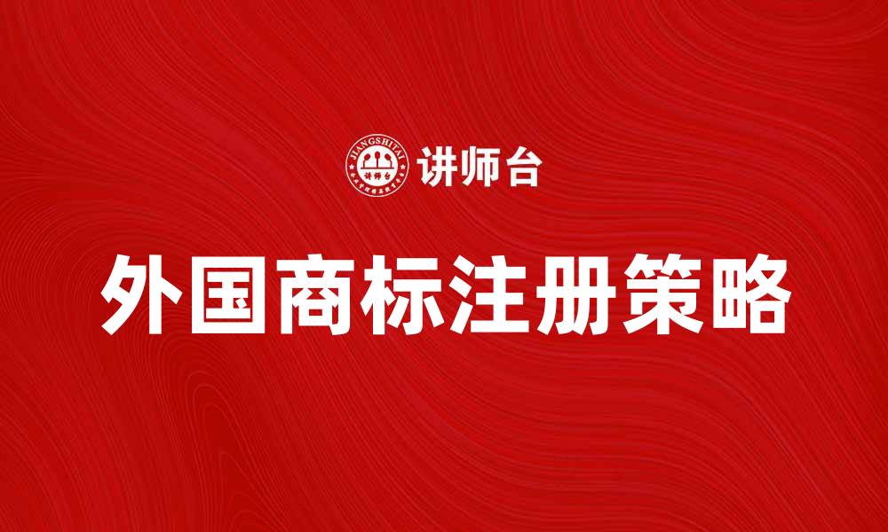 文章外国商标注册指南：成功拓展国际市场的关键策略的缩略图