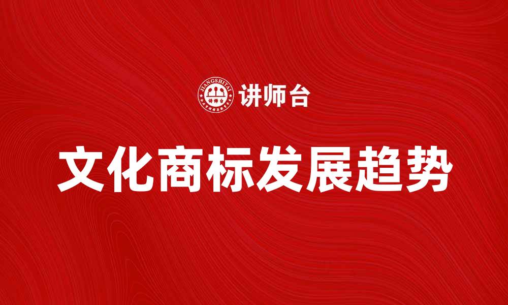 文章文化商标的重要性与发展趋势解析的缩略图