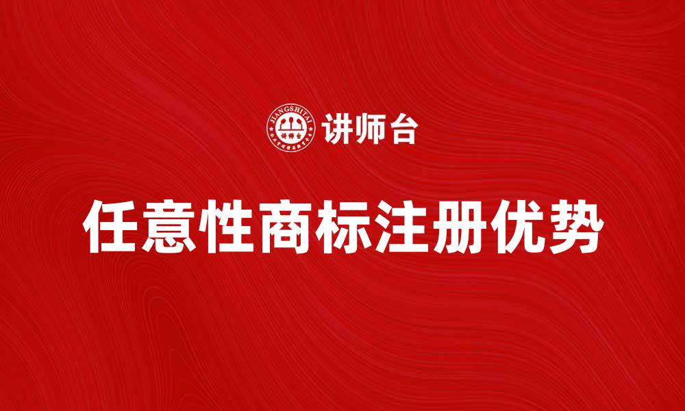 文章任意性商标的特点与注册优势解析的缩略图