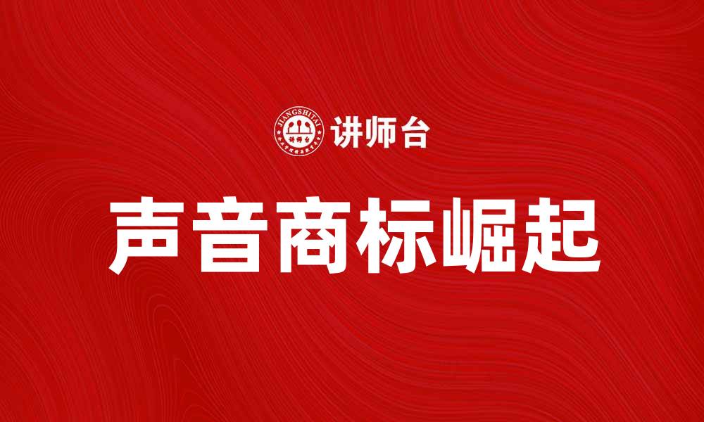 文章声音商标的崛起：品牌营销新趋势解析的缩略图