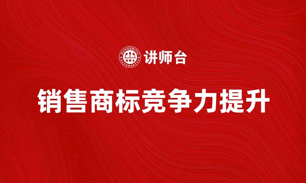 文章销售商标如何提升品牌竞争力与市场份额的缩略图