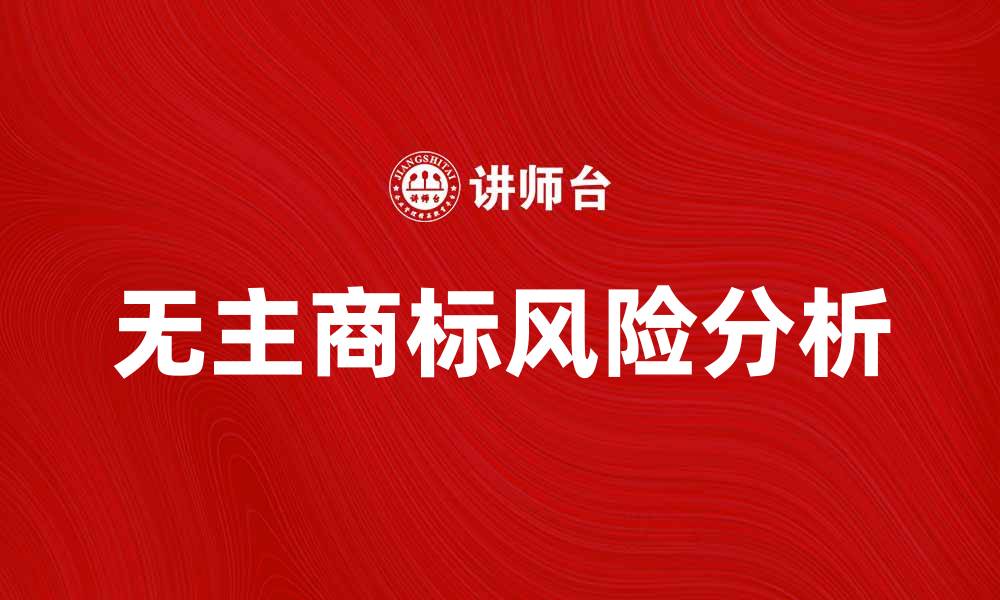 文章无主商标的特点与风险分析，商家需警惕的缩略图