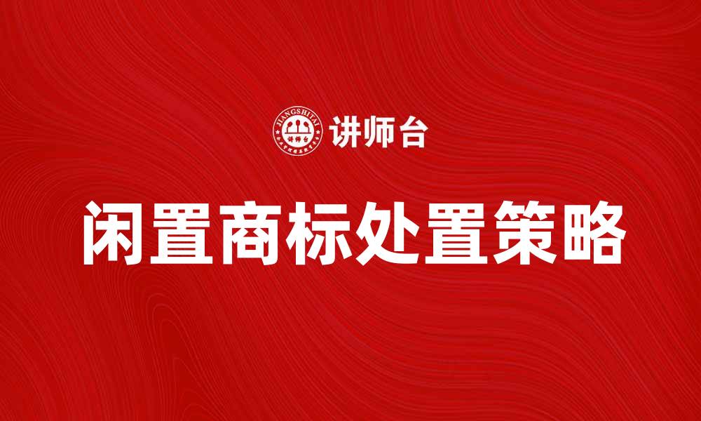 文章闲置商标的价值与处置策略解析的缩略图