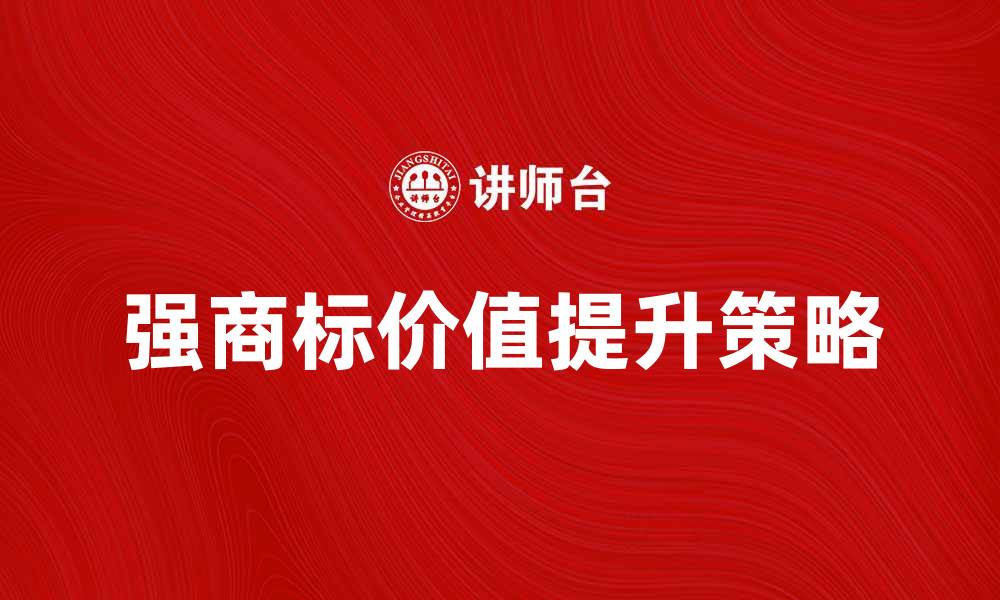文章强商标的重要性与企业品牌价值提升策略的缩略图