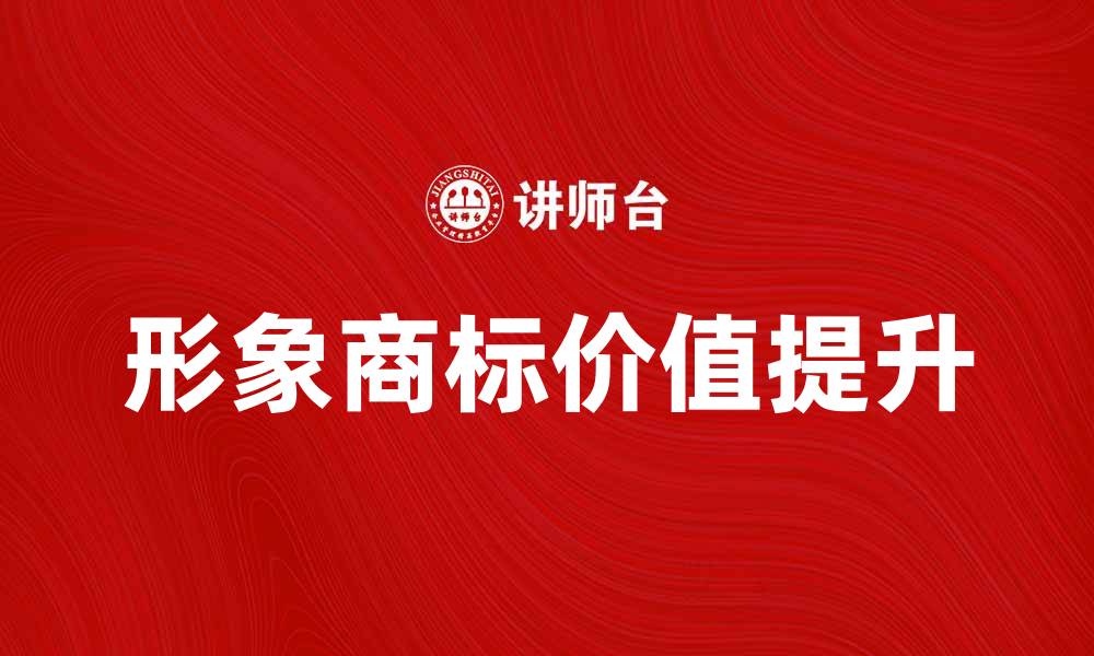 文章形象商标的重要性及其对品牌价值的提升的缩略图