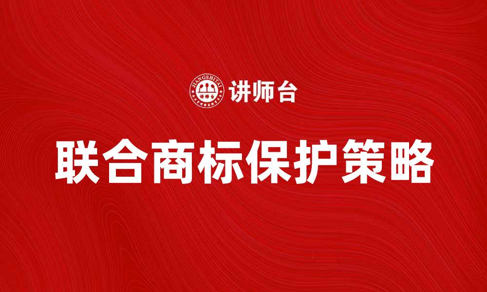 文章如何有效注册和保护联合商标权利的缩略图