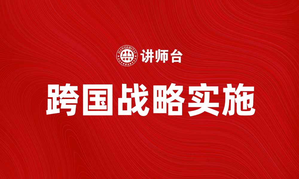 文章跨国战略：企业全球拓展的成功秘籍与实践的缩略图