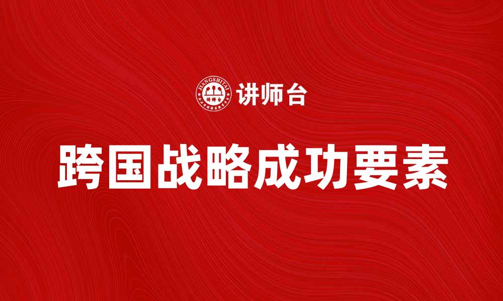 文章跨国战略的成功要素与实施路径解析的缩略图