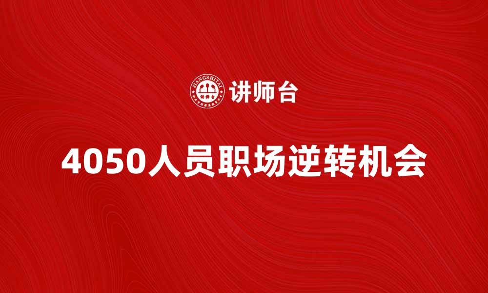 文章4050人员如何在职场中逆转人生机会的缩略图