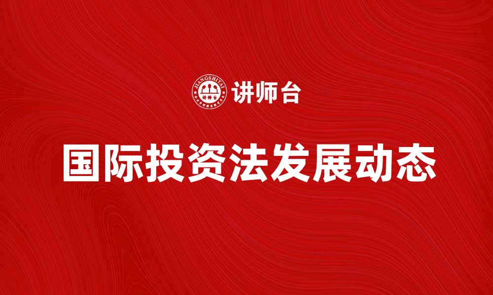 文章国际投资法的最新发展与影响分析的缩略图