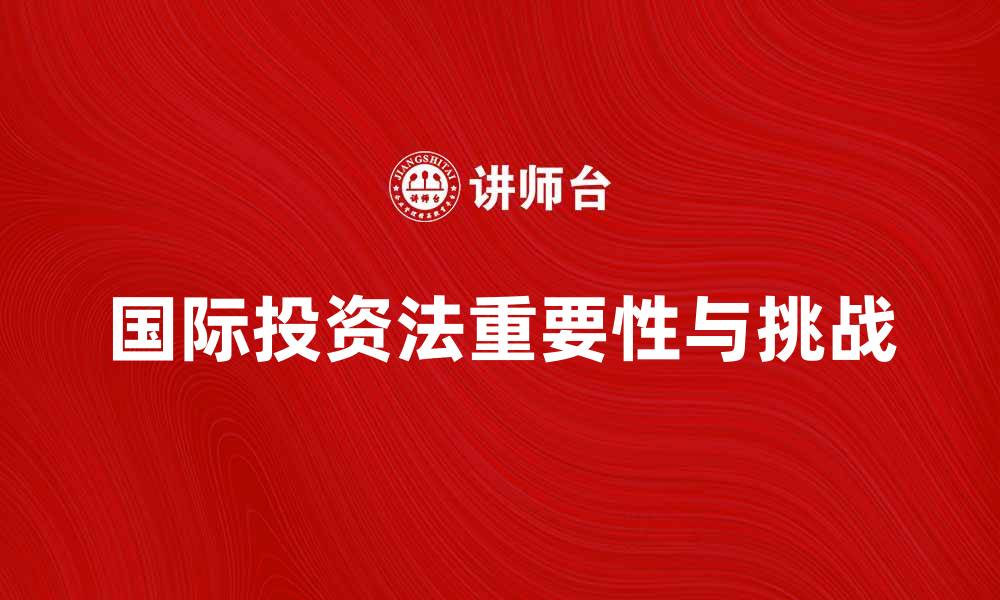 文章国际投资法在全球经济中的重要性与挑战分析的缩略图
