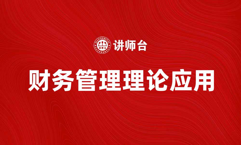 文章深入探讨财务管理理论在企业中的应用与实践的缩略图