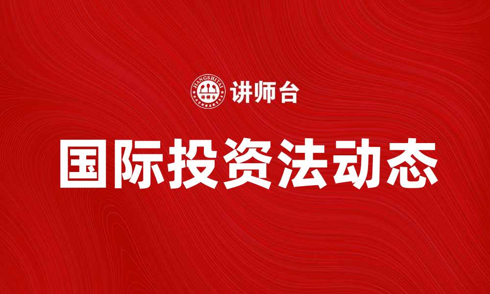 文章国际投资法的最新动态与发展趋势分析的缩略图