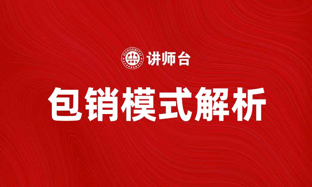 文章包销模式解析：如何提升产品销售效率与市场竞争力的缩略图