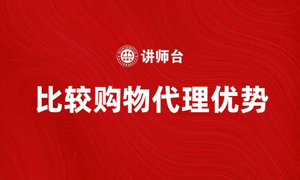 文章比较购物代理的优势与选择指南的缩略图