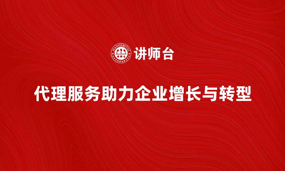 代理服务助力企业增长与转型