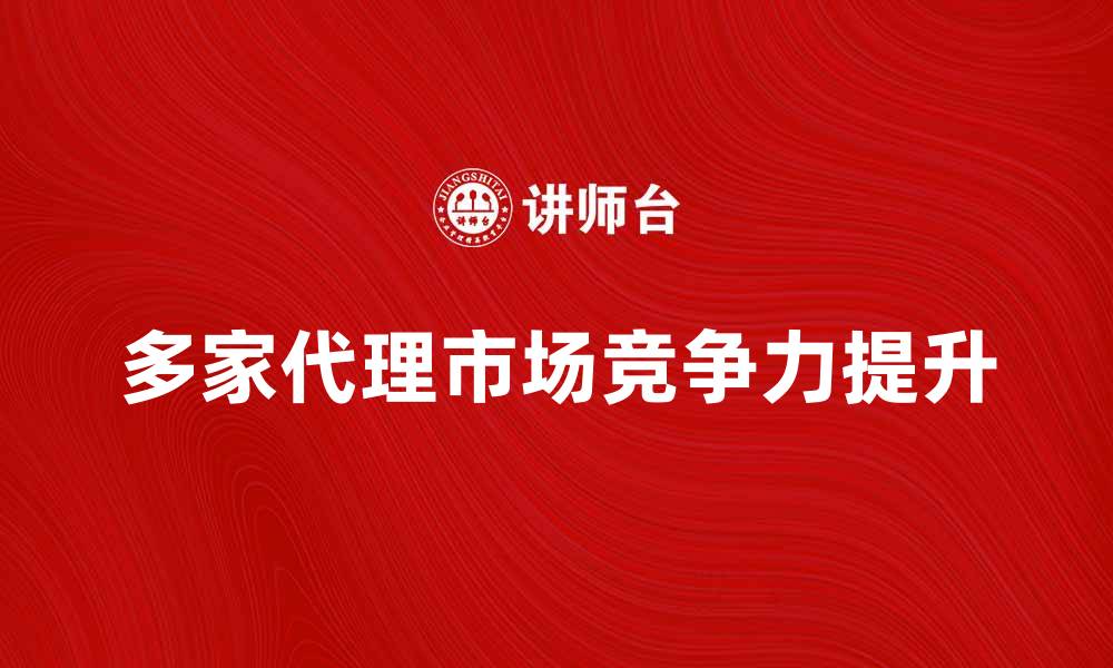 文章多家代理如何帮助企业提升市场竞争力的缩略图