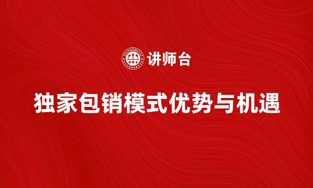文章独家包销模式带来的市场优势与机遇分析的缩略图