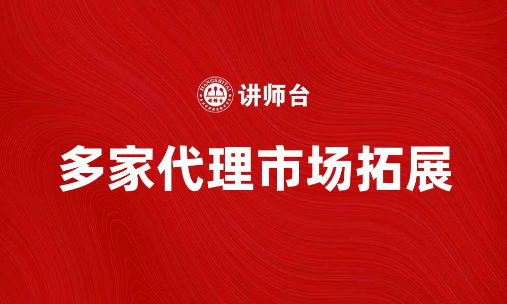 文章多家代理助力企业快速拓展市场潜力的缩略图
