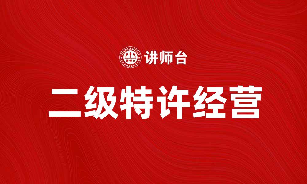 文章掌握二级特许经营，轻松拓展商业版图的缩略图