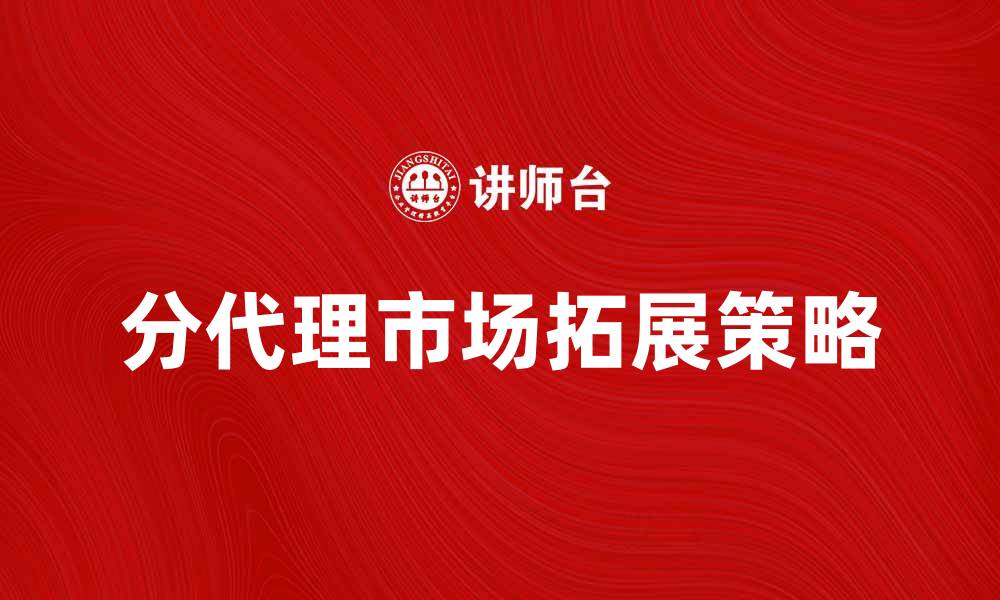 文章分代理如何助力企业快速拓展市场业务的缩略图