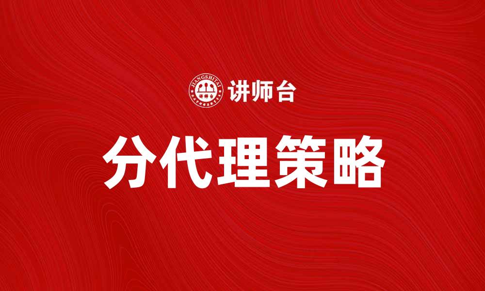 文章提升业绩的秘密：选择合适的分代理策略的缩略图