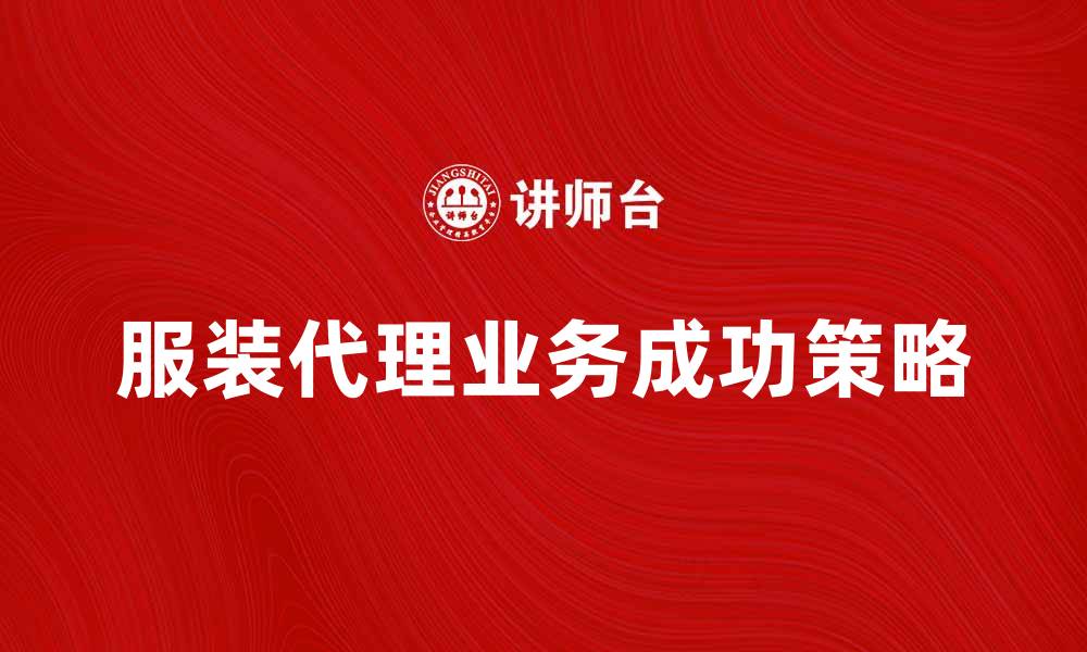 文章提升服装代理业务的成功秘诀与策略的缩略图