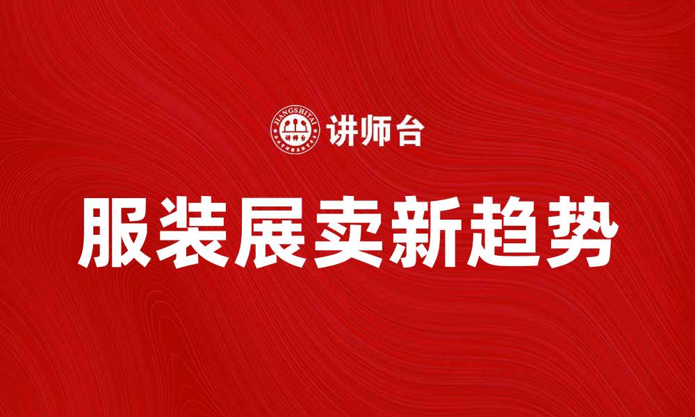 文章服装展卖新趋势：如何提升销售业绩与品牌影响力的缩略图