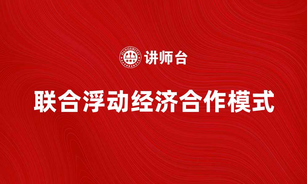 文章联合浮动：探索新型经济合作模式的优势与挑战的缩略图