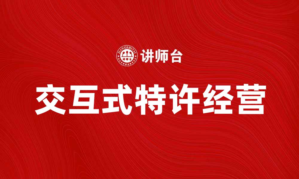 文章交互式特许经营助力品牌快速成长与扩展的缩略图