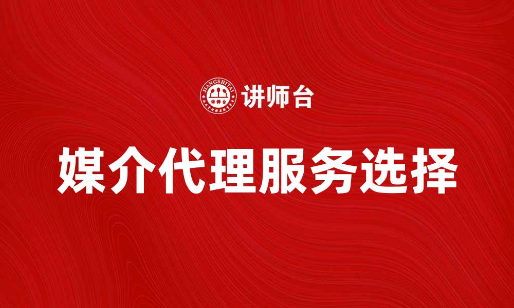 文章媒介代理的重要性及如何选择合适的服务商的缩略图