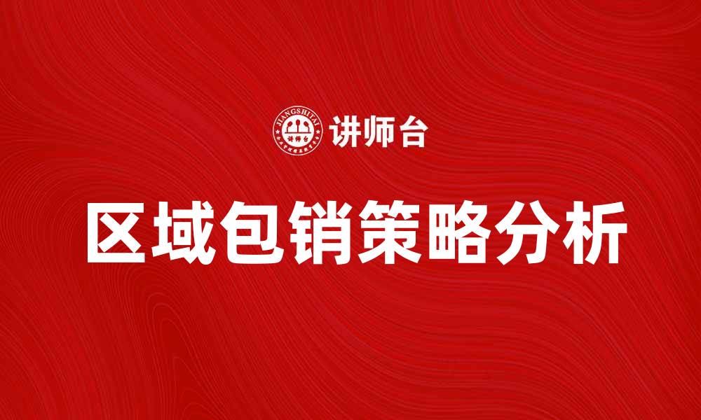 文章区域包销在市场营销中的重要性与策略分析的缩略图