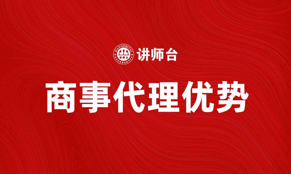 文章商事代理的优势与选择指南解析的缩略图
