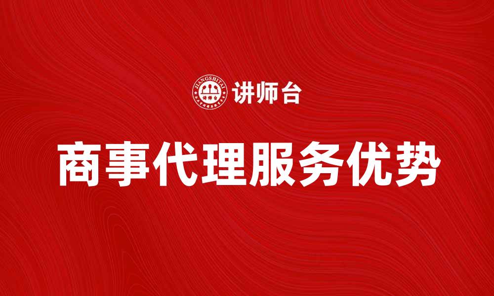 文章商事代理服务的优势与选择指南的缩略图