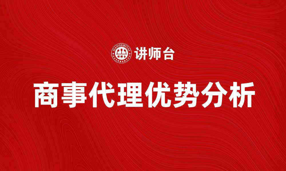 文章商事代理的优势与选择技巧分析的缩略图