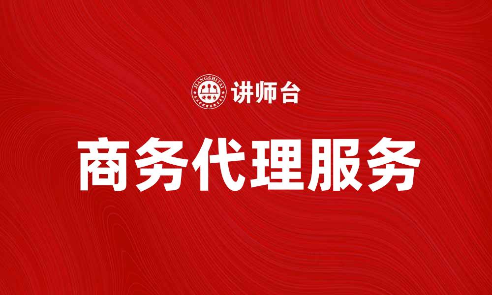 文章商务代理服务助力企业拓展市场新机遇的缩略图