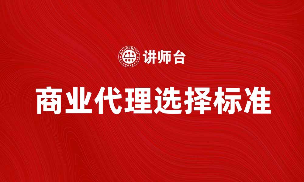 文章如何选择合适的商业代理提升企业竞争力的缩略图
