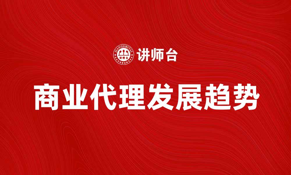 文章商业代理的优势与发展趋势分析的缩略图