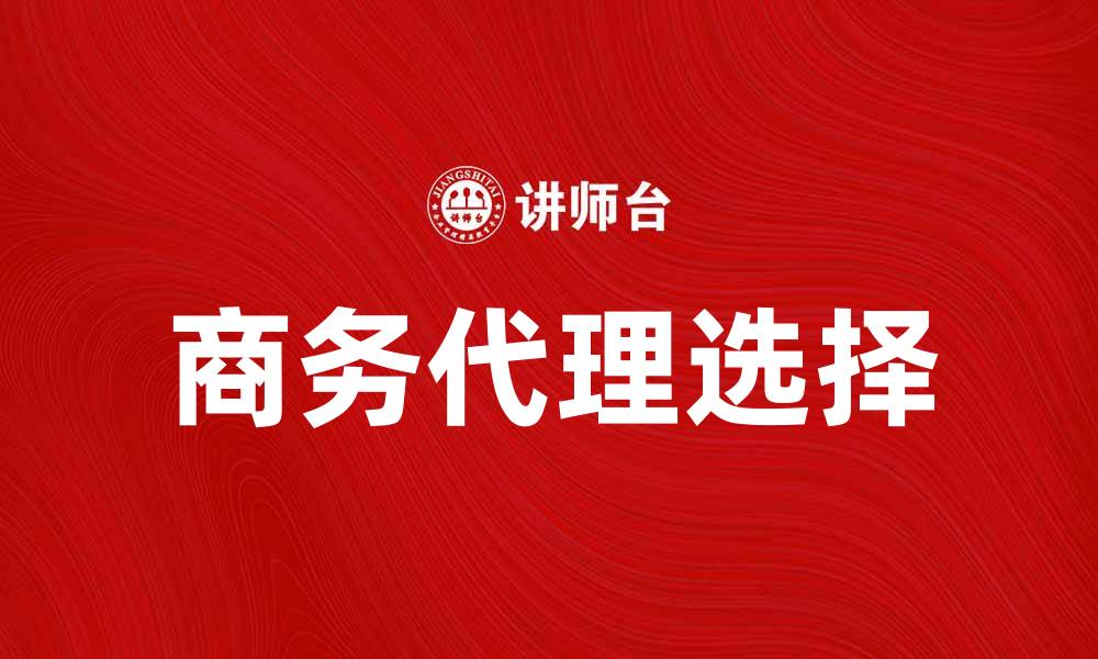 文章如何选择合适的商务代理提升企业竞争力的缩略图