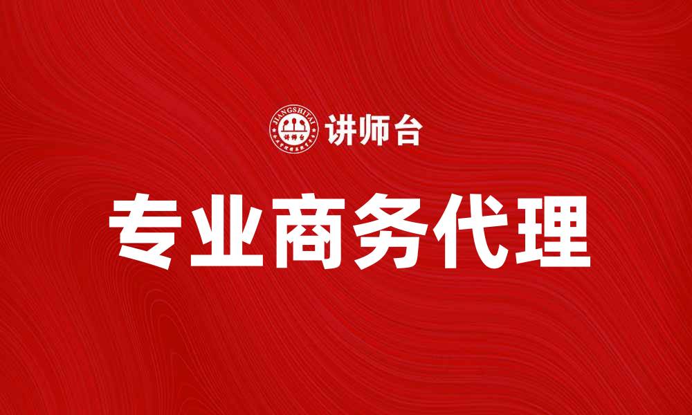 文章选择专业商务代理，助力企业高效发展的缩略图