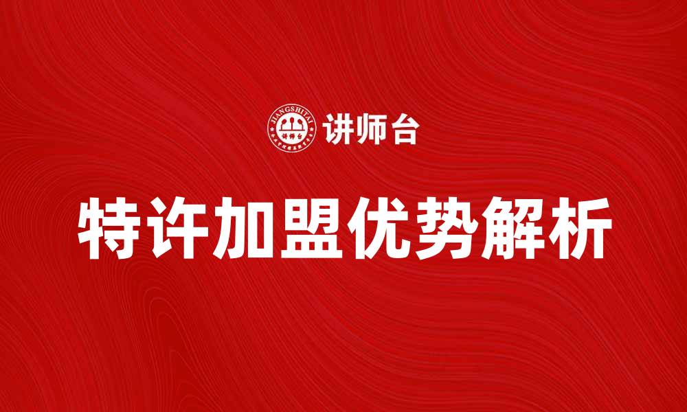 文章特许加盟的优势与成功秘诀解析的缩略图