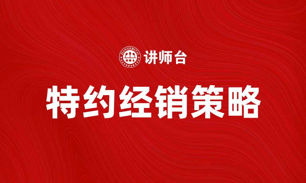 文章提升品牌曝光度的特约经销策略解析的缩略图