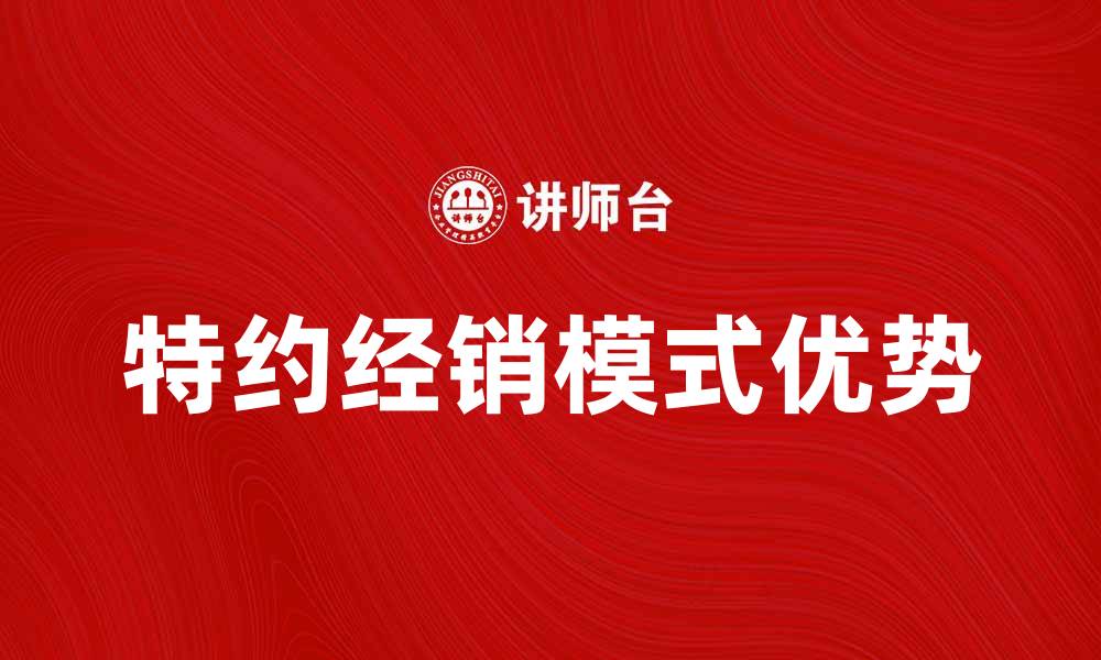 文章特约经销模式的优势与发展趋势解析的缩略图