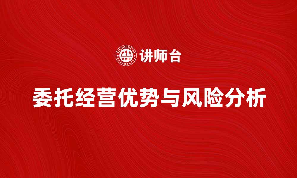 文章委托经营的优势与风险分析，助您决策更明智的缩略图