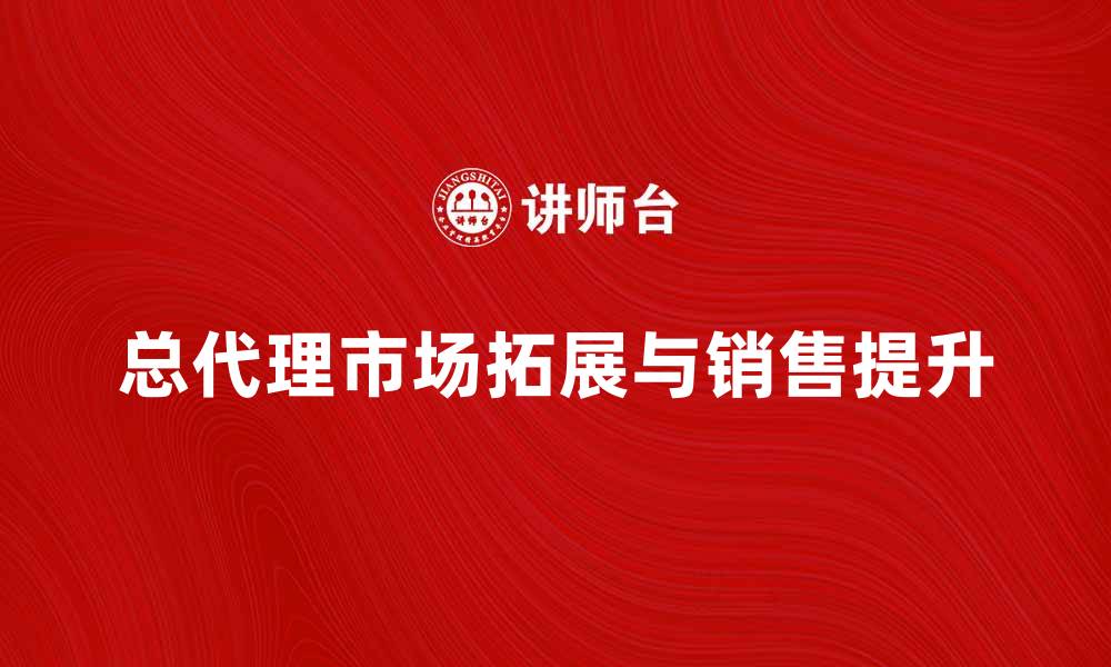 文章总代理如何帮助企业拓展市场与提升销售的缩略图
