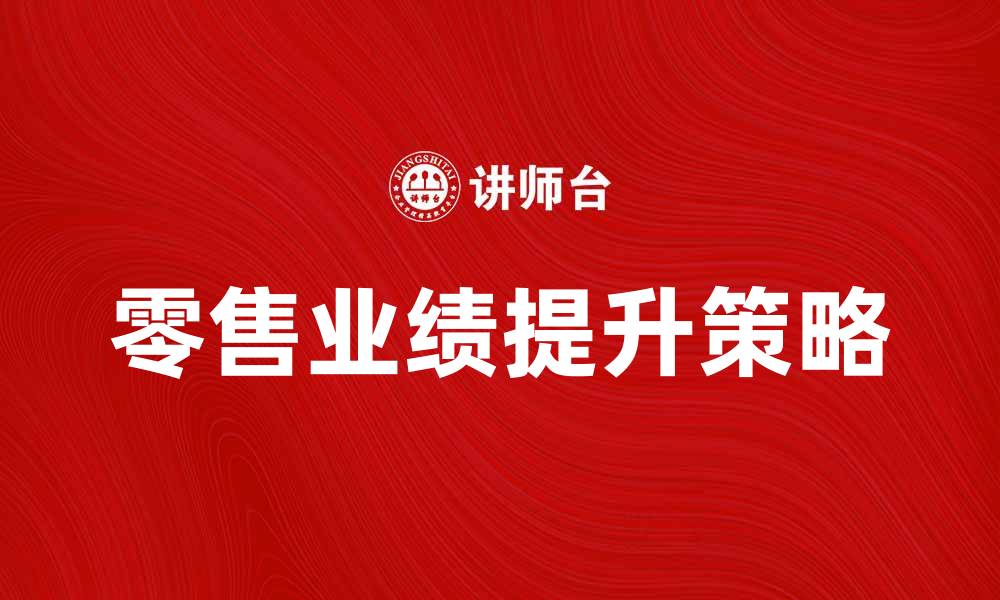 文章提升零售业绩的五大关键策略与技巧的缩略图