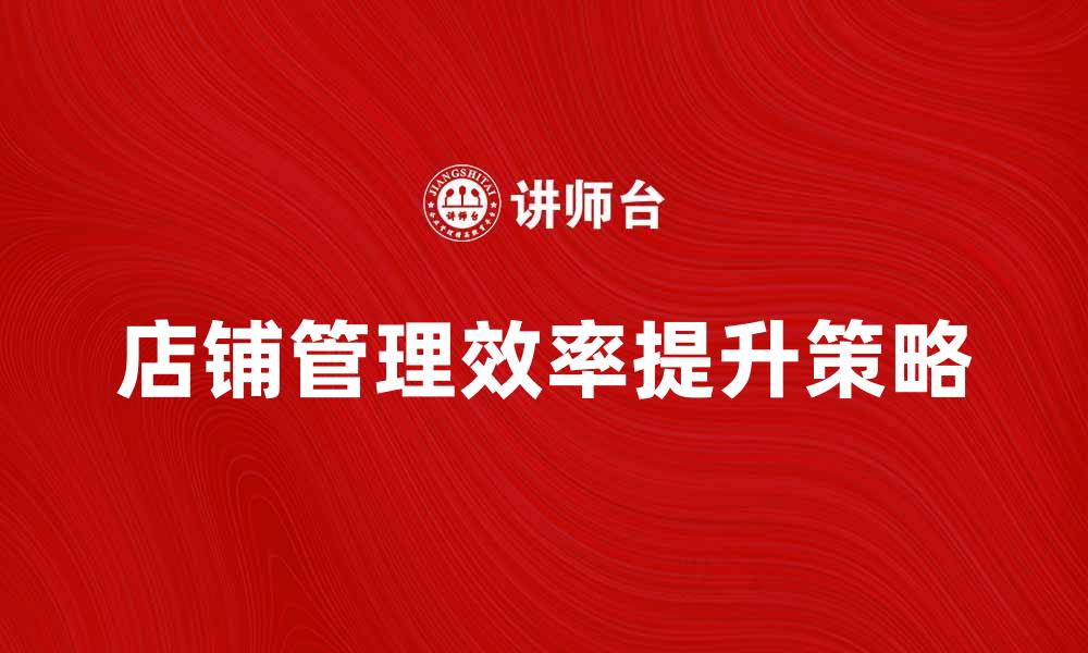 文章提升店铺管理效率的五大关键策略的缩略图