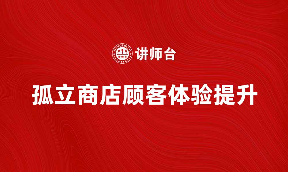 文章孤立商店如何提升顾客体验与销售业绩的缩略图