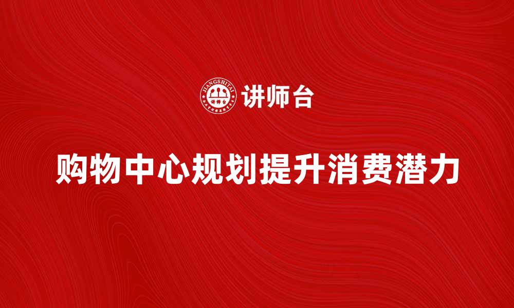 文章规划的购物中心：如何提升购物体验与消费潜力的缩略图